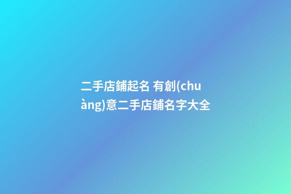 二手店鋪起名 有創(chuàng)意二手店鋪名字大全-第1張-店鋪起名-玄機派